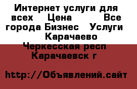 Интернет услуги для всех! › Цена ­ 300 - Все города Бизнес » Услуги   . Карачаево-Черкесская респ.,Карачаевск г.